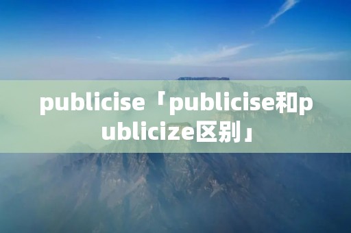 publicise「publicise和publicize区别」