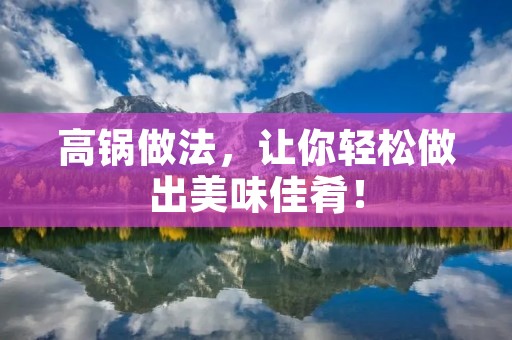 高锅做法,让你轻松做出美味佳肴! 高锅做法,让你轻松做出美味佳肴!