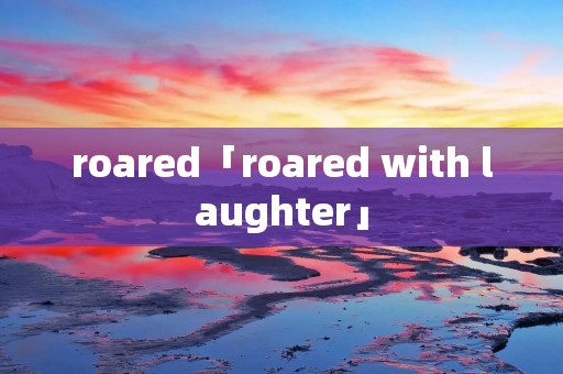 roared「roared with laughter」