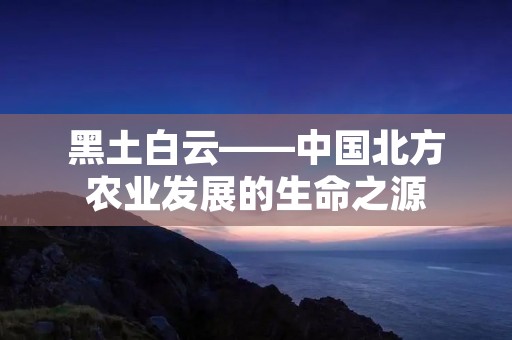 黑土白云——中国北方农业发展的生命之源 黑土白云——中国北方农业发展的生命之源