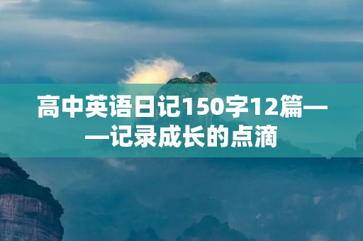 高中英语日记150字12篇——记录成长的点滴 高中英语日记150字12篇——记录成长的点滴