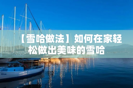 【雪哈做法】如何在家轻松做出美味的雪哈 【雪哈做法】如何在家轻松做出美味的雪哈