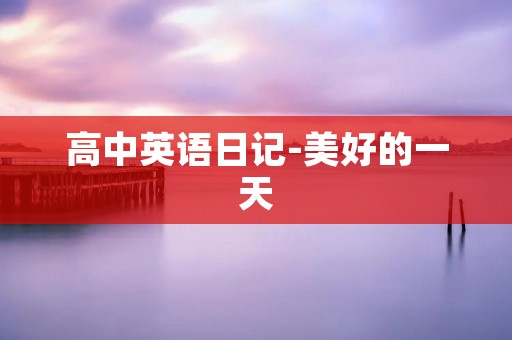 高中英语日记-美好的一天 高中英语日记-美好的一天