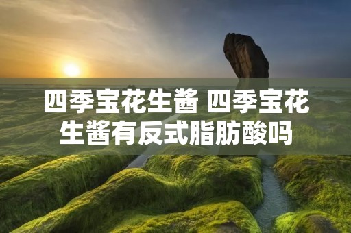 四季宝花生酱 四季宝花生酱有反式脂肪酸吗