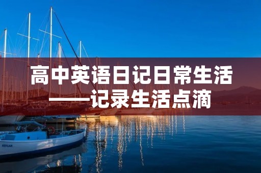 高中英语日记日常生活——记录生活点滴