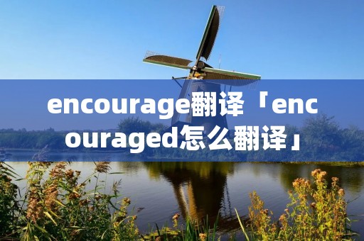 encourage翻译「encouraged怎么翻译」 encourage翻译「encouraged怎么翻译」