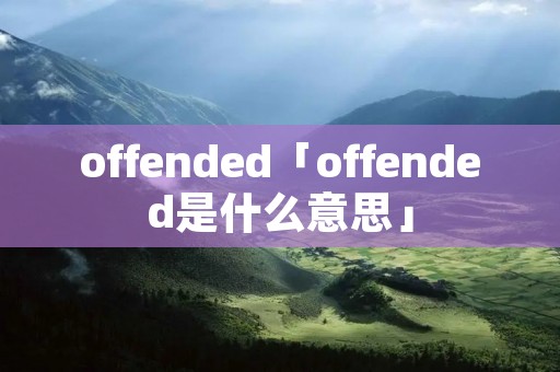 offended「offended是什么意思」 offended「offended是什么意思」