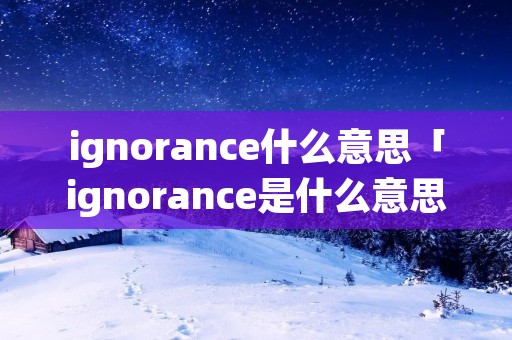 ignorance什么意思「ignorance是什么意思中文」