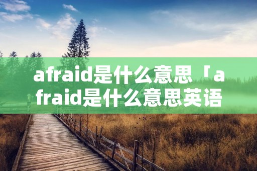 afraid是什么意思「afraid是什么意思英语」 afraid是什么意思「afraid是什么意思英语」