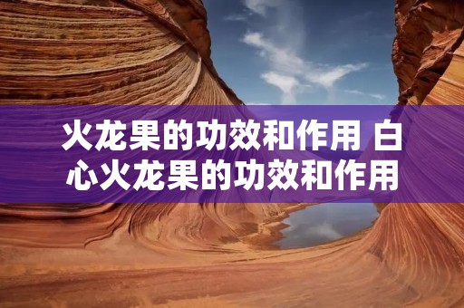 火龙果的功效和作用 白心火龙果的功效和作用
