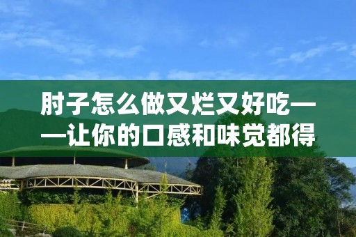 肘子怎么做又烂又好吃——让你的口感和味觉都得到极致的享受 肘子怎么做又烂又好吃——让你的口感和味觉都得到极致的享受