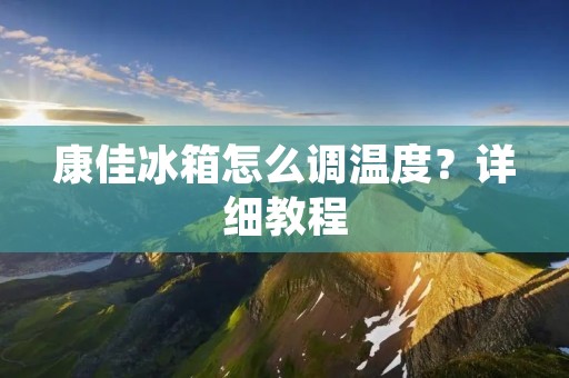 康佳冰箱怎么调温度？详细教程