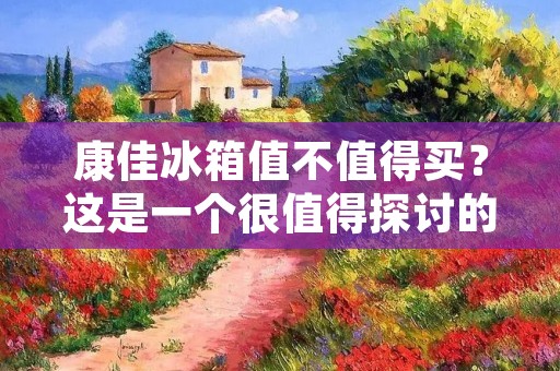 康佳冰箱值不值得买？这是一个很值得探讨的话题。在市场上，康佳冰箱的价格相对较低，但是它的性能和质量如何呢？在购买之前，我们需要做好充分的了解和比较，以便做出明智的决策。