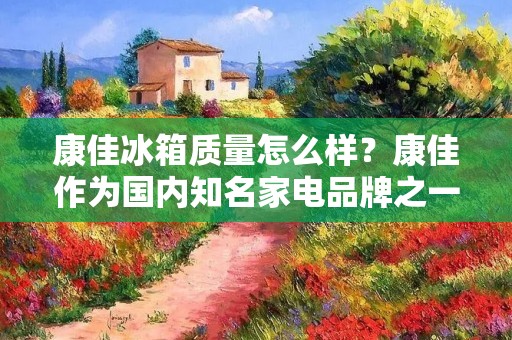 康佳冰箱质量怎么样?康佳作为国内知名家电品牌之一,其冰箱产品备受消费者关注。那么,康佳冰箱的质量到底怎么样呢?下面我们就来一起探讨一下。 康佳冰箱质量怎么样?康佳作为国内知名家电品牌之一,其冰箱产品备受消费者关注。那么,康佳冰箱的质量到底怎么样呢?下面我们就来一起探讨一下。