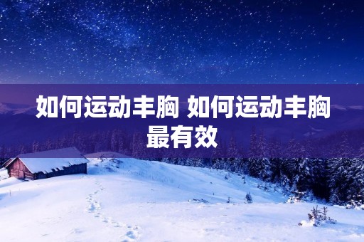 如何运动丰胸 如何运动丰胸最有效 如何运动丰胸 如何运动丰胸最有效