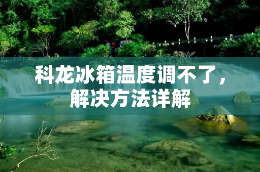 科龙冰箱温度调不了,解决方法详解 科龙冰箱温度调不了,解决方法详解