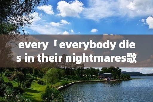 every「everybody dies in their nightmares歌词」 every「everybody dies in their nightmares歌词」