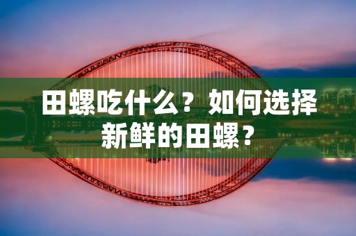 田螺吃什么?如何选择新鲜的田螺? 田螺吃什么?如何选择新鲜的田螺?
