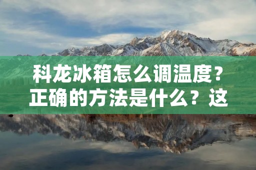 科龙冰箱怎么调温度？正确的方法是什么？这是许多人在使用科龙冰箱时经常遇到的问题。科龙冰箱是一款高品质的家用电器，其功能强大、性能稳定，深受广大用户的喜爱。但是，如果不会正确地调节温度，那么就会影响到食品的保鲜效果，甚至损坏食品。下面，我们就来详细了解一下科龙冰箱的温度调节方法。