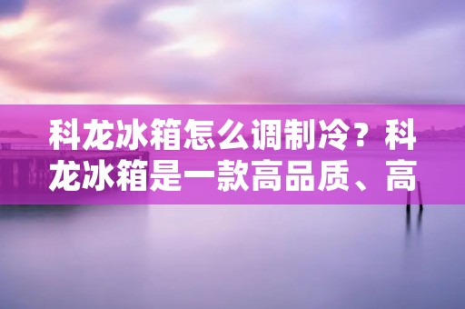 科龙冰箱怎么调制冷?科龙冰箱是一款高品质、高性能的家用电器,其制冷效果非常好。但是,在使用科龙冰箱的过程中,很多人会遇到制冷效果不佳的情况。那么,怎样才能让科龙冰箱制冷效果更好呢?下面,我们来详细介绍一下科龙冰箱的调制冷方法。 科龙冰箱怎么调制冷?科龙冰箱是一款高品质、高性能的家用电器,其制冷效果非常好。但是,在使用科龙冰箱的过程中,很多人会遇到制冷效果不佳的情况。那么,怎样才能让科龙冰箱制冷效果更好呢?下面,我们来详细介绍一下科龙冰箱的调制冷方法。