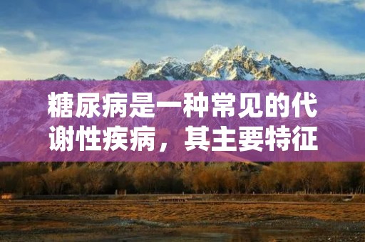 糖尿病是一种常见的代谢性疾病,其主要特征是血糖水平长期高于正常范围。糖尿病的发病原因是多方面的,包括遗传因素、环境因素、生活方式等多个方面。 糖尿病是一种常见的代谢性疾病,其主要特征是血糖水平长期高于正常范围。糖尿病的发病原因是多方面的,包括遗传因素、环境因素、生活方式等多个方面。