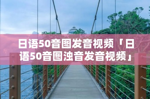 日语50音图发音视频「日语50音图浊音发音视频」 日语50音图发音视频「日语50音图浊音发音视频」