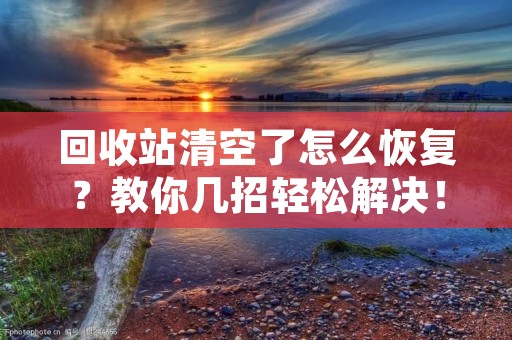 回收站清空了怎么恢复?教你几招轻松解决! 回收站清空了怎么恢复?教你几招轻松解决!
