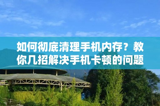如何彻底清理手机内存?教你几招解决手机卡顿的问题 如何彻底清理手机内存?教你几招解决手机卡顿的问题