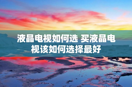 液晶电视如何选 买液晶电视该如何选择最好 液晶电视如何选 买液晶电视该如何选择最好