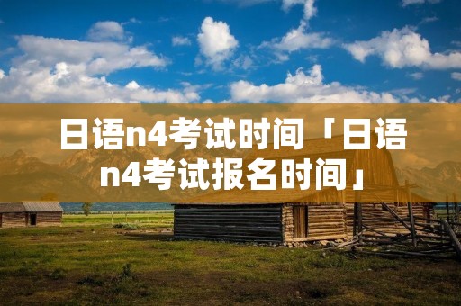 日语n4考试时间「日语n4考试报名时间」