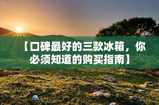 【口碑最好的三款冰箱,你必须知道的购买指南】 【口碑最好的三款冰箱,你必须知道的购买指南】