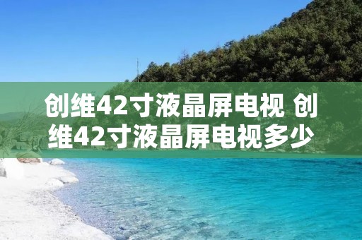 创维42寸液晶屏电视 创维42寸液晶屏电视多少钱