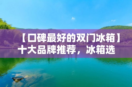 【口碑最好的双门冰箱】十大品牌推荐,冰箱选购攻略! 【口碑最好的双门冰箱】十大品牌推荐,冰箱选购攻略!