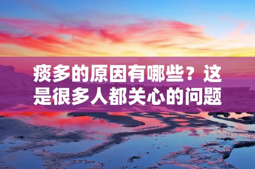 痰多的原因有哪些？这是很多人都关心的问题，因为痰多不仅会影响身体健康，还会影响生活品质。那么，痰多的原因到底有哪些呢？