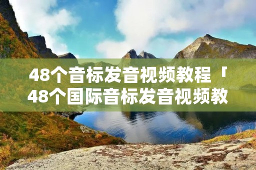 48个音标发音视频教程「48个国际音标发音视频教程」 48个音标发音视频教程「48个国际音标发音视频教程」