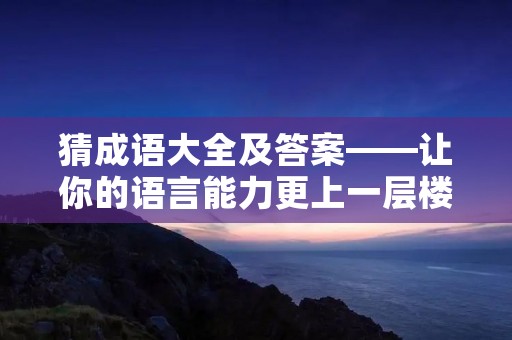 猜成语大全及答案——让你的语言能力更上一层楼!