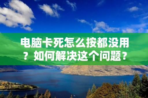 电脑卡死怎么按都没用?如何解决这个问题?