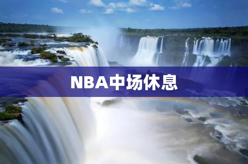 NBA中场休息:球场上的短暂喘息 NBA中场休息:球场上的短暂喘息
