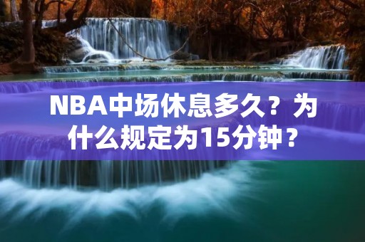 NBA中场休息多久?为什么规定为15分钟? NBA中场休息多久?为什么规定为15分钟?