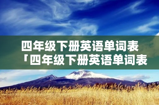 四年级下册英语单词表「四年级下册英语单词表第一单元」