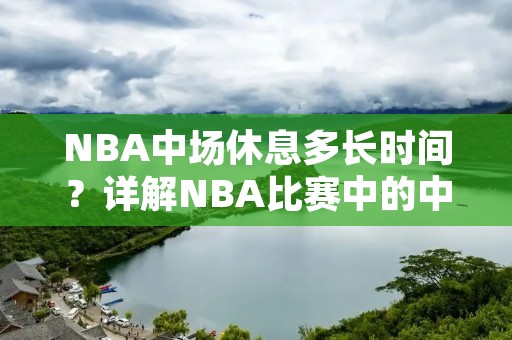 NBA中场休息多长时间？详解NBA比赛中的中场休息时间