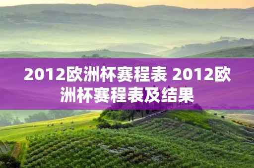 2012欧洲杯赛程表 2012欧洲杯赛程表及结果 2012欧洲杯赛程表 2012欧洲杯赛程表及结果