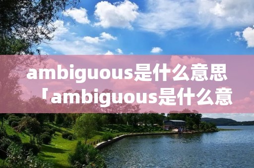 ambiguous是什么意思「ambiguous是什么意思中文翻译 新闻」