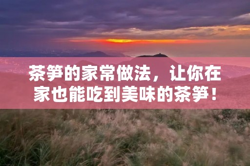 茶笋的家常做法，让你在家也能吃到美味的茶笋！
