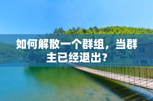 如何解散一个群组,当群主已经退出? 如何解散一个群组,当群主已经退出?
