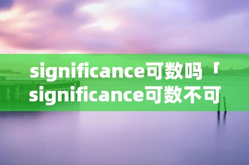 significance可数吗「significance可数不可数」