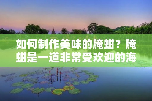 如何制作美味的腌蚶？腌蚶是一道非常受欢迎的海鲜菜品，其口感鲜美，营养丰富，深受广大人民群众的喜爱。下面我们就来介绍一下腌蚶的做法。