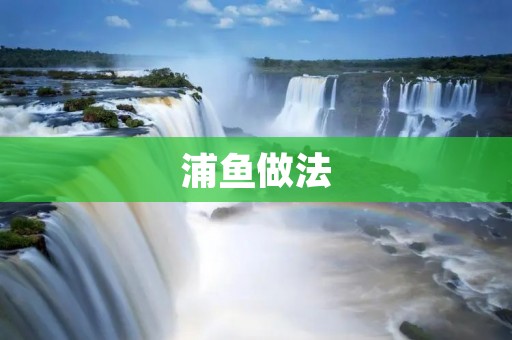 浦鱼做法：传统手艺，美味不容错过