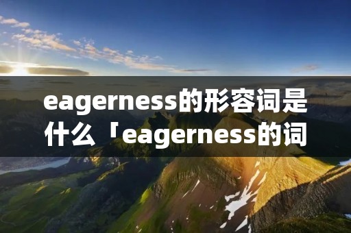 eagerness的形容词是什么「eagerness的词组」