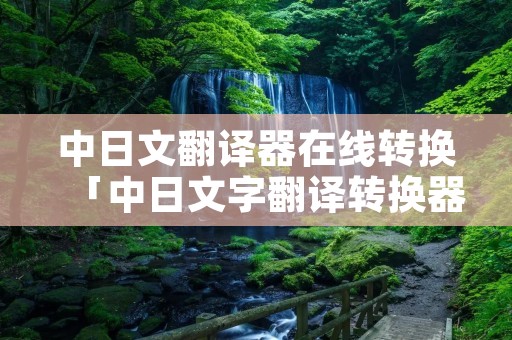 中日文翻译器在线转换「中日文字翻译转换器」